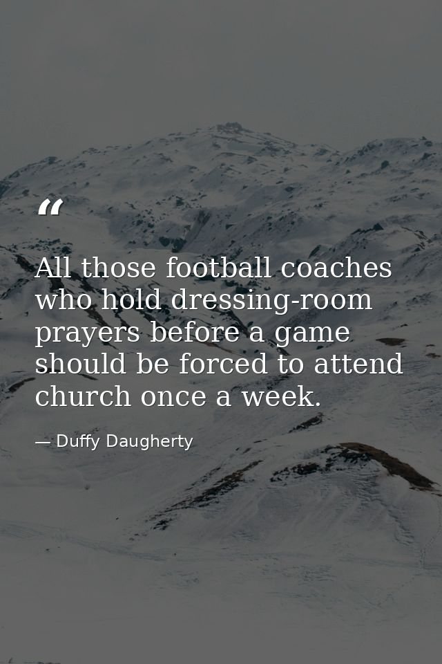 All those football coaches who hold dressing-room prayers before a game should be forced to attend church once a week. — Duffy Daugherty