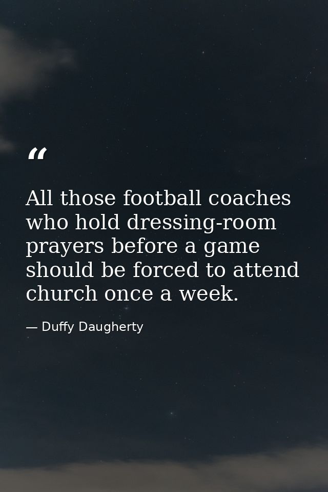 All those football coaches who hold dressing-room prayers before a game should be forced to attend church once a week. — Duffy Daugherty