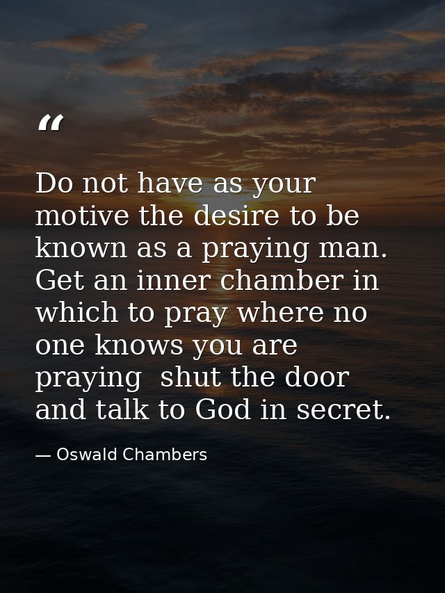 Do not have as your motive the desire to be known as a praying man. Get an inner chamber in which to pray where no one k — Oswald Chambers