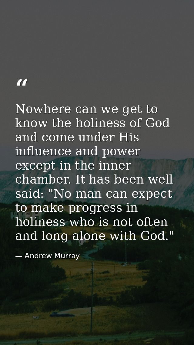 Nowhere can we get to know the holiness of God  and come under His influence and power  except in the inner chamber. It  — Andrew Murray