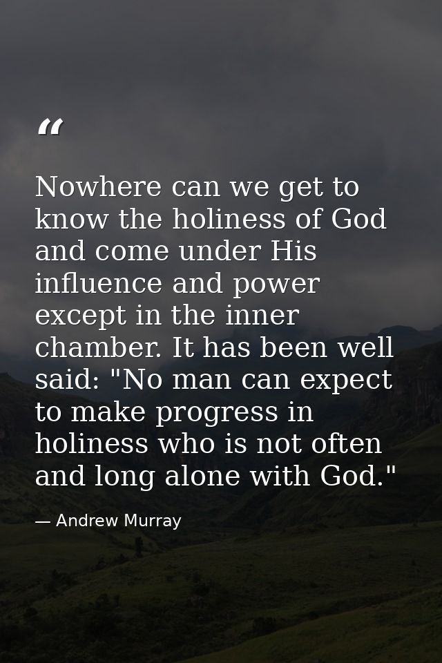 Nowhere can we get to know the holiness of God  and come under His influence and power  except in the inner chamber. It  — Andrew Murray