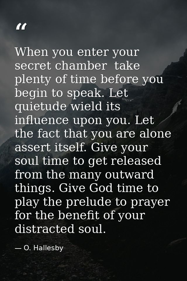 When you enter your secret chamber  take plenty of time before you begin to speak. Let quietude wield its influence upon — O. Hallesby