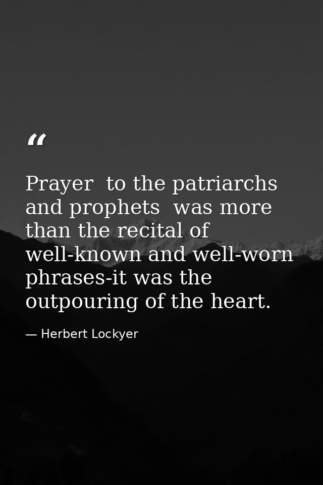 Prayer  to the patriarchs and prophets  was more than the recital of well-known and well-worn phrases-it was the outpour — Herbert Lockyer