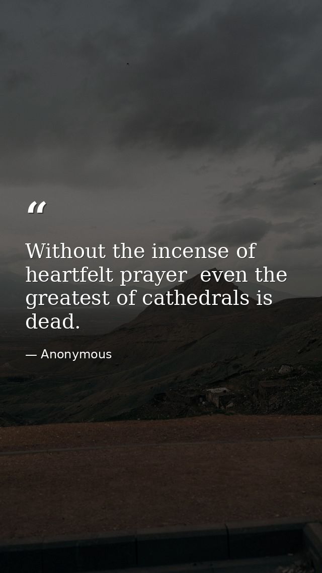Without the incense of heartfelt prayer  even the greatest of cathedrals is dead. — Anonymous