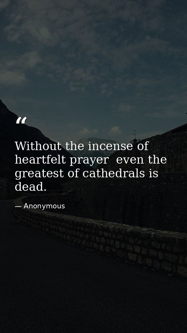 Without the incense of heartfelt prayer  even the greatest of cathedrals is dead. — Anonymous