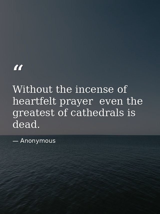 Without the incense of heartfelt prayer  even the greatest of cathedrals is dead. — Anonymous