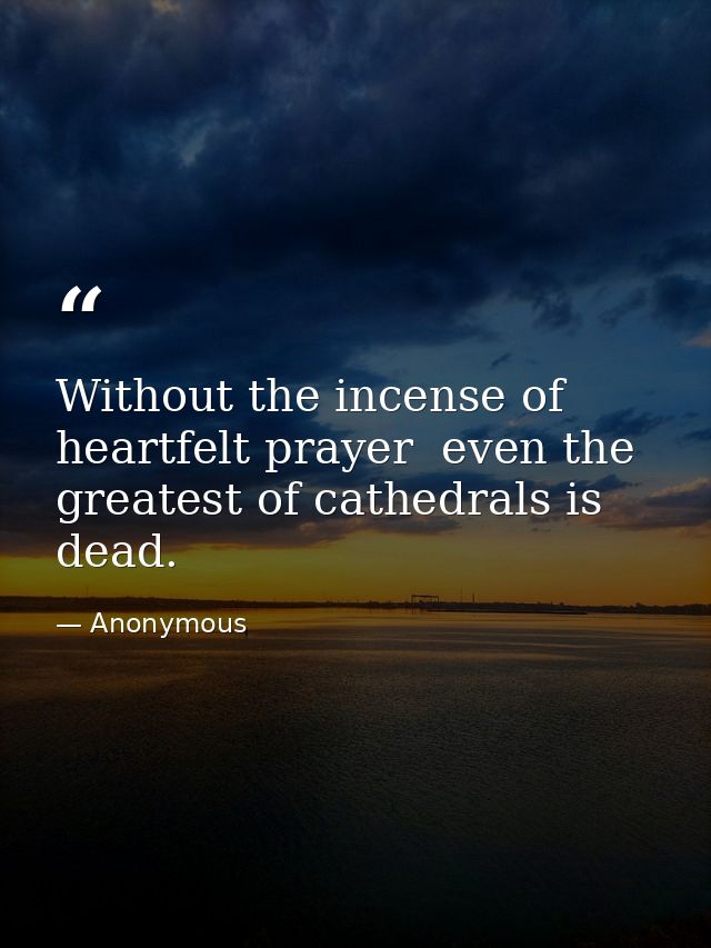 Without the incense of heartfelt prayer  even the greatest of cathedrals is dead. — Anonymous