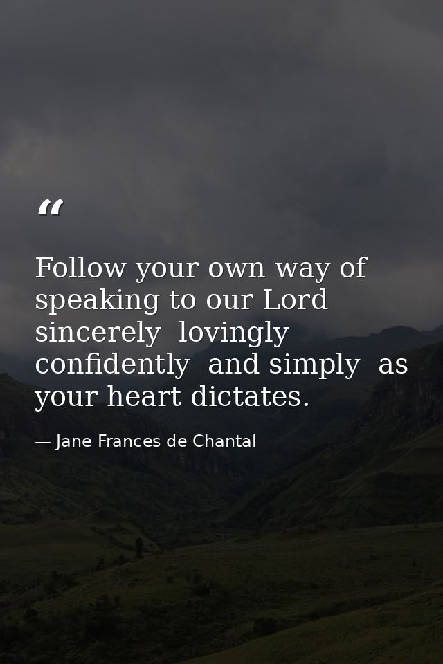 Follow your own way of speaking to our Lord sincerely  lovingly  confidently  and simply  as your heart dictates. — Jane Frances de Chantal