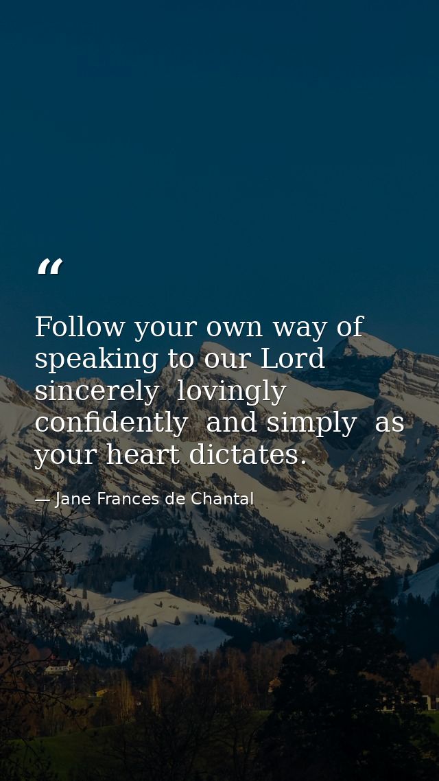 Follow your own way of speaking to our Lord sincerely  lovingly  confidently  and simply  as your heart dictates. — Jane Frances de Chantal