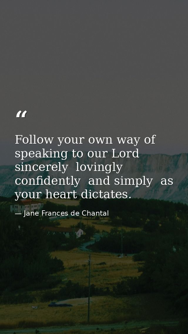 Follow your own way of speaking to our Lord sincerely  lovingly  confidently  and simply  as your heart dictates. — Jane Frances de Chantal