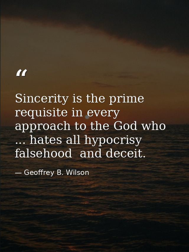 Sincerity is the prime requisite in every approach to the God who ... hates all hypocrisy  falsehood  and deceit. — Geoffrey B. Wilson