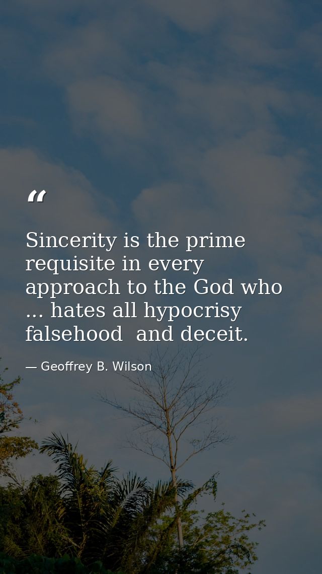 Sincerity is the prime requisite in every approach to the God who ... hates all hypocrisy  falsehood  and deceit. — Geoffrey B. Wilson