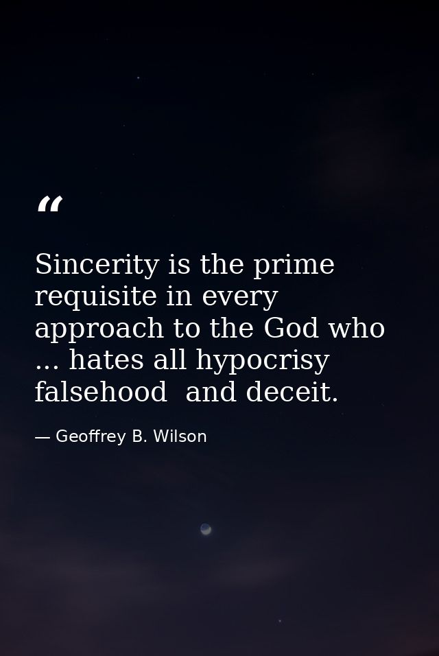 Sincerity is the prime requisite in every approach to the God who ... hates all hypocrisy  falsehood  and deceit. — Geoffrey B. Wilson