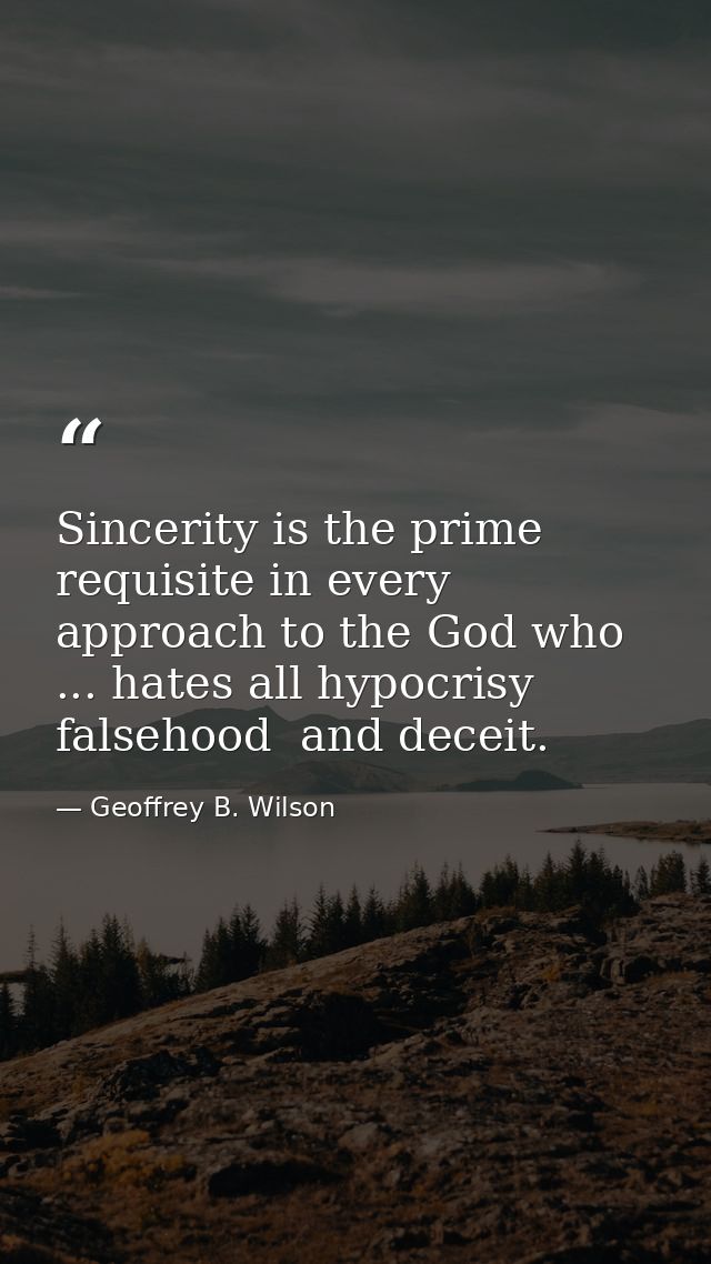 Sincerity is the prime requisite in every approach to the God who ... hates all hypocrisy  falsehood  and deceit. — Geoffrey B. Wilson