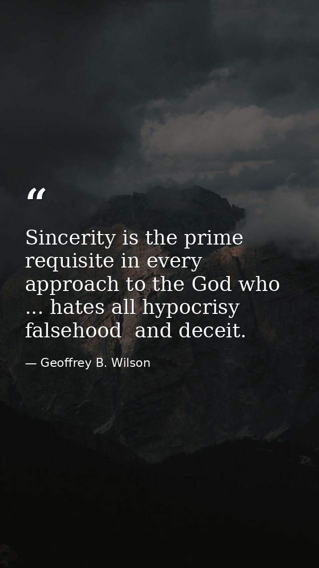 Sincerity is the prime requisite in every approach to the God who ... hates all hypocrisy  falsehood  and deceit. — Geoffrey B. Wilson