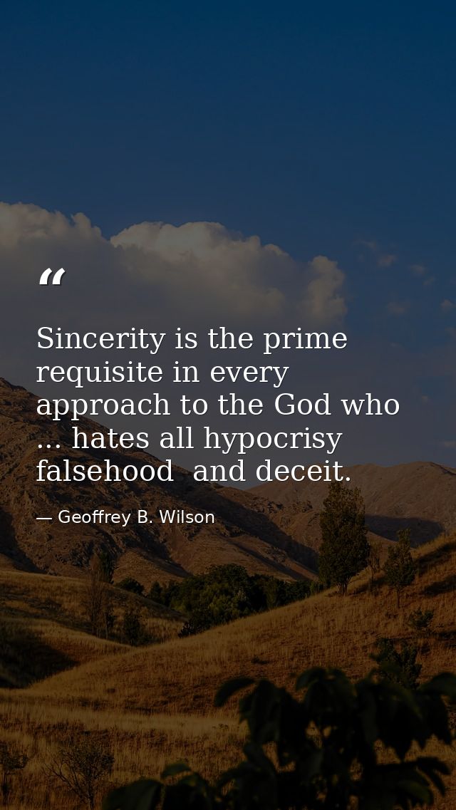 Sincerity is the prime requisite in every approach to the God who ... hates all hypocrisy  falsehood  and deceit. — Geoffrey B. Wilson