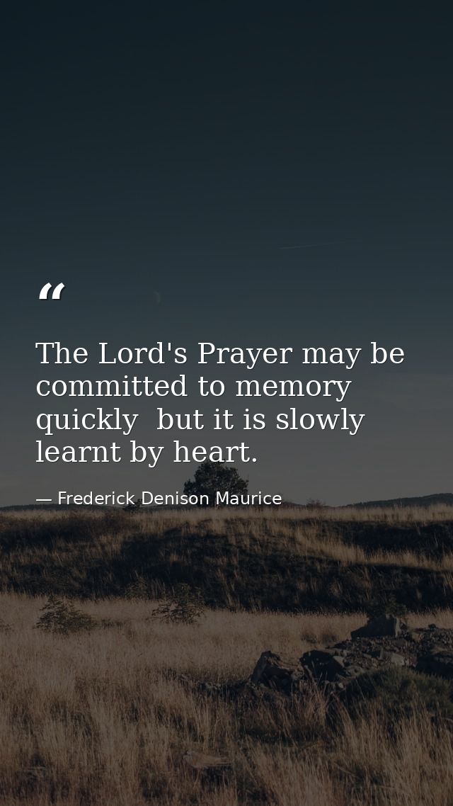 The Lord's Prayer may be committed to memory quickly  but it is slowly learnt by heart. — Frederick Denison Maurice