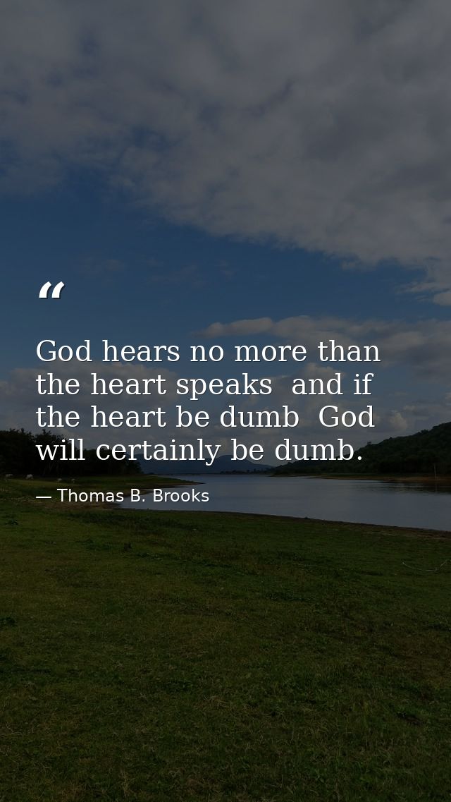 God hears no more than the heart speaks  and if the heart be dumb  God will certainly be dumb. — Thomas B. Brooks