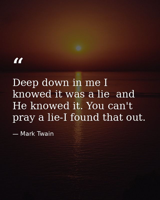 Deep down in me I knowed it was a lie  and He knowed it. You can't pray a lie-I found that out. — Mark Twain