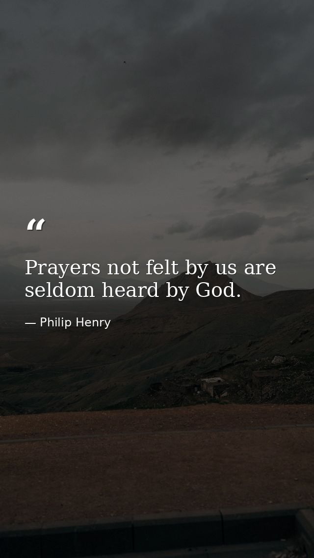 Prayers not felt by us are seldom heard by God. — Philip Henry
