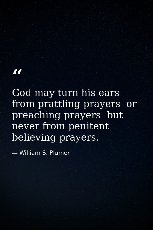 God may turn his ears from prattling prayers  or preaching prayers  but never from penitent  believing prayers. — William S. Plumer
