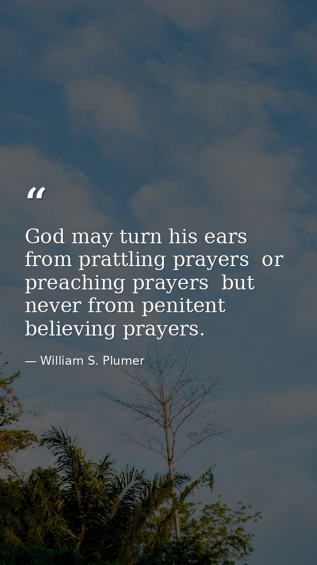 God may turn his ears from prattling prayers  or preaching prayers  but never from penitent  believing prayers. — William S. Plumer