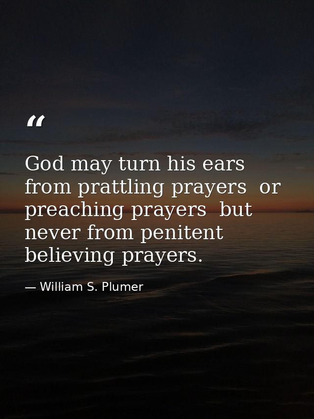 God may turn his ears from prattling prayers  or preaching prayers  but never from penitent  believing prayers. — William S. Plumer