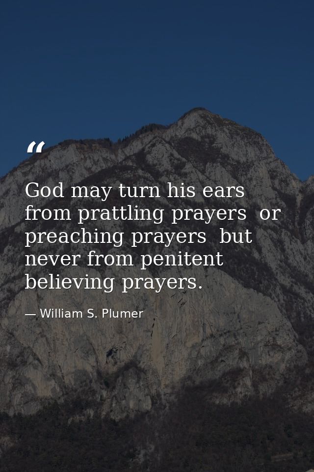 God may turn his ears from prattling prayers  or preaching prayers  but never from penitent  believing prayers. — William S. Plumer