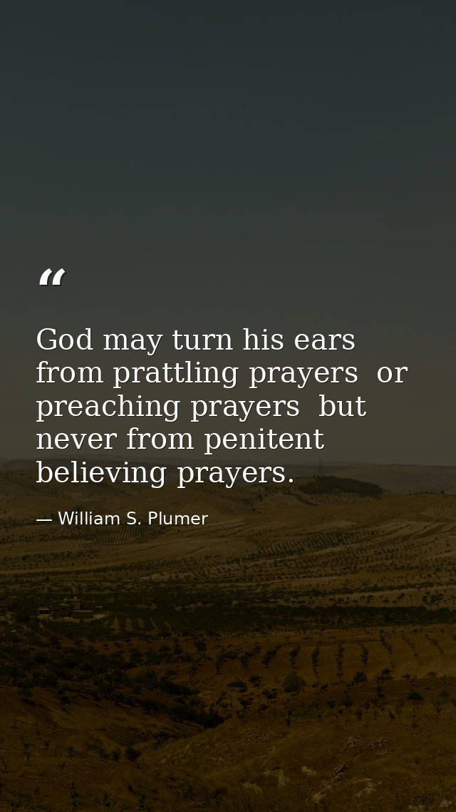 God may turn his ears from prattling prayers  or preaching prayers  but never from penitent  believing prayers. — William S. Plumer