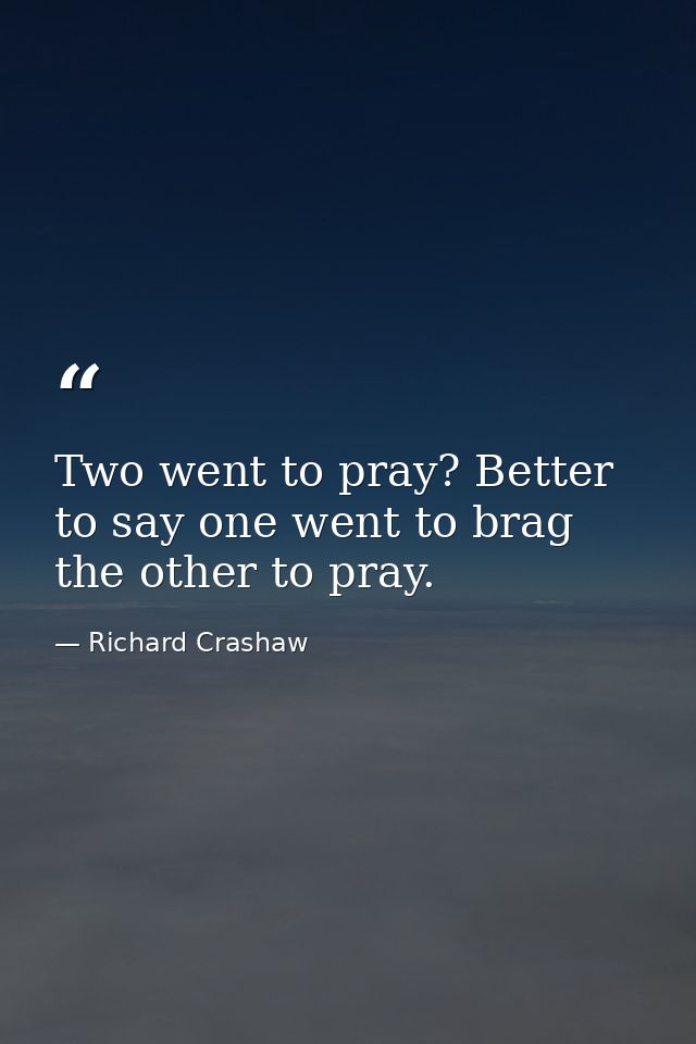 Two went to pray? Better to say one went to brag  the other to pray. — Richard Crashaw