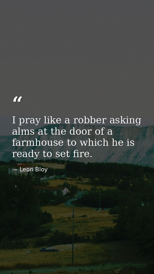 I pray like a robber asking alms at the door of a farmhouse to which he is ready to set fire. — Leon Bloy