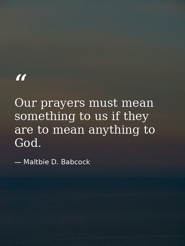 Our prayers must mean something to us if they are to mean anything to God. — Maltbie D. Babcock
