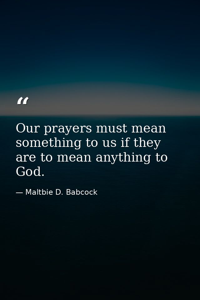 Our prayers must mean something to us if they are to mean anything to God. — Maltbie D. Babcock
