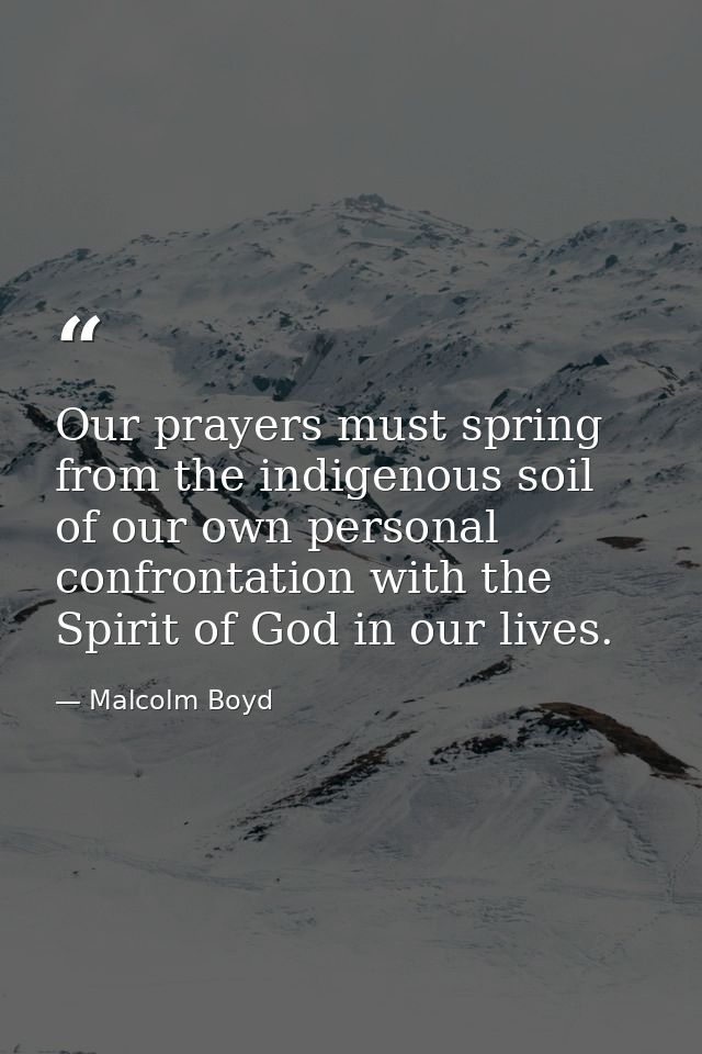 Our prayers must spring from the indigenous soil of our own personal confrontation with the Spirit of God in our lives. — Malcolm Boyd