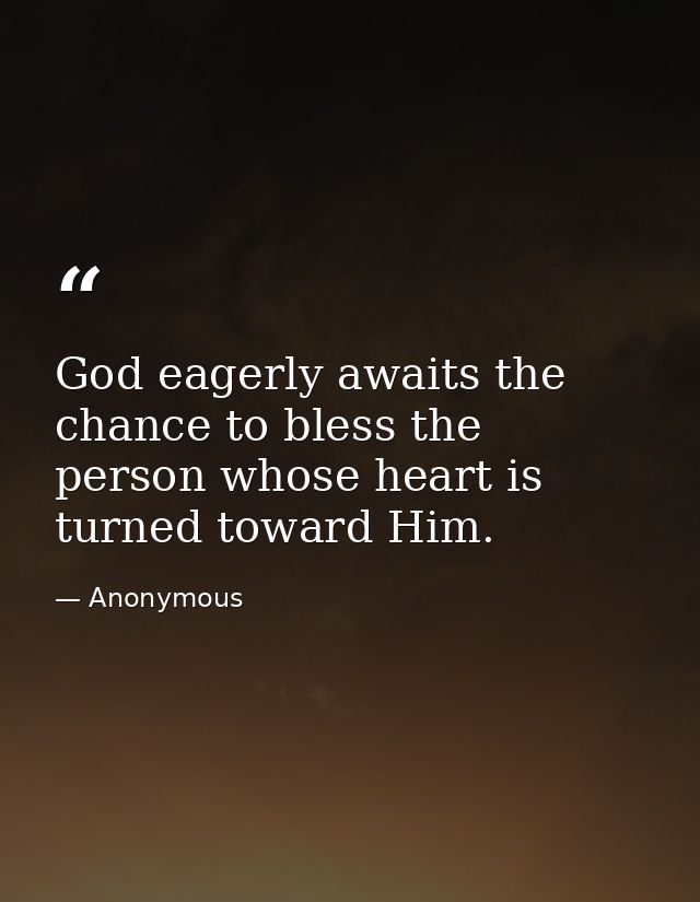 God eagerly awaits the chance to bless the person whose heart is turned toward Him. — Anonymous