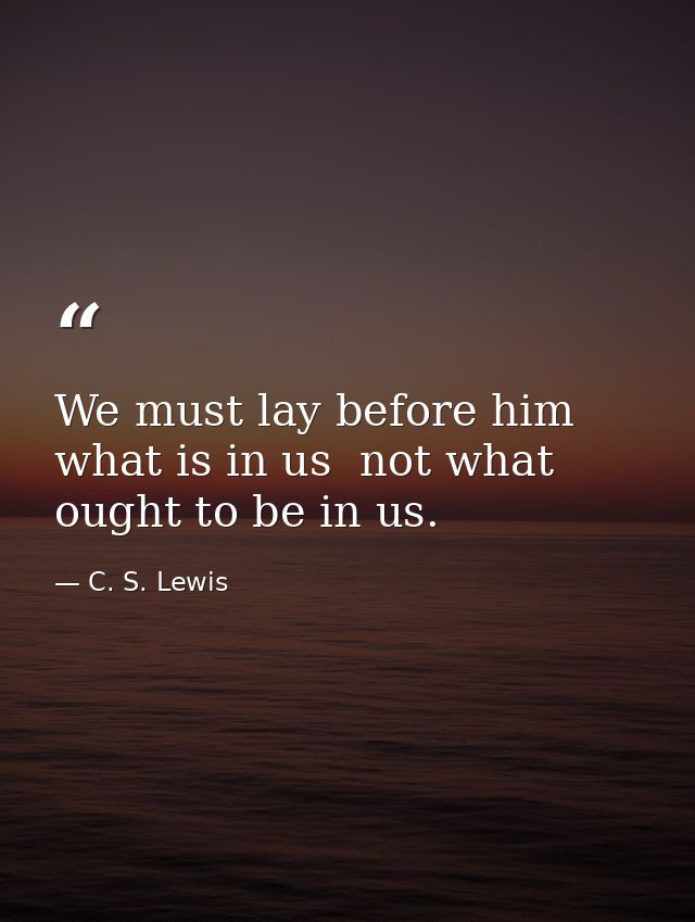 We must lay before him what is in us  not what ought to be in us. — C. S. Lewis