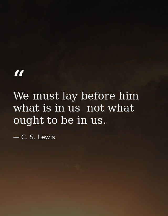 We must lay before him what is in us  not what ought to be in us. — C. S. Lewis