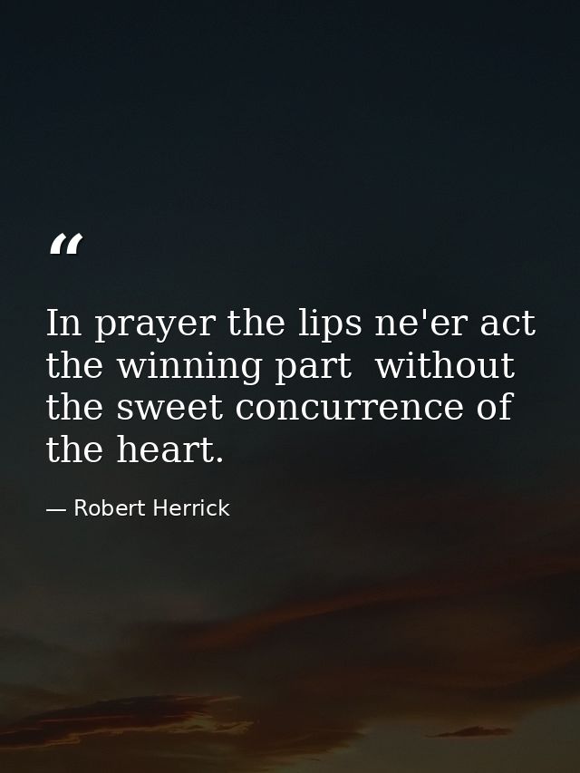 In prayer the lips ne'er act the winning part  without the sweet concurrence of the heart. — Robert Herrick