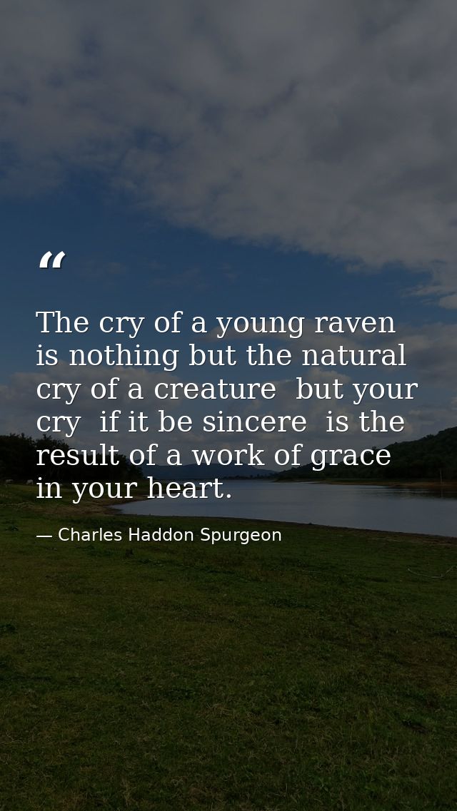 The cry of a young raven is nothing but the natural cry of a creature  but your cry  if it be sincere  is the result of  — Charles Haddon Spurgeon