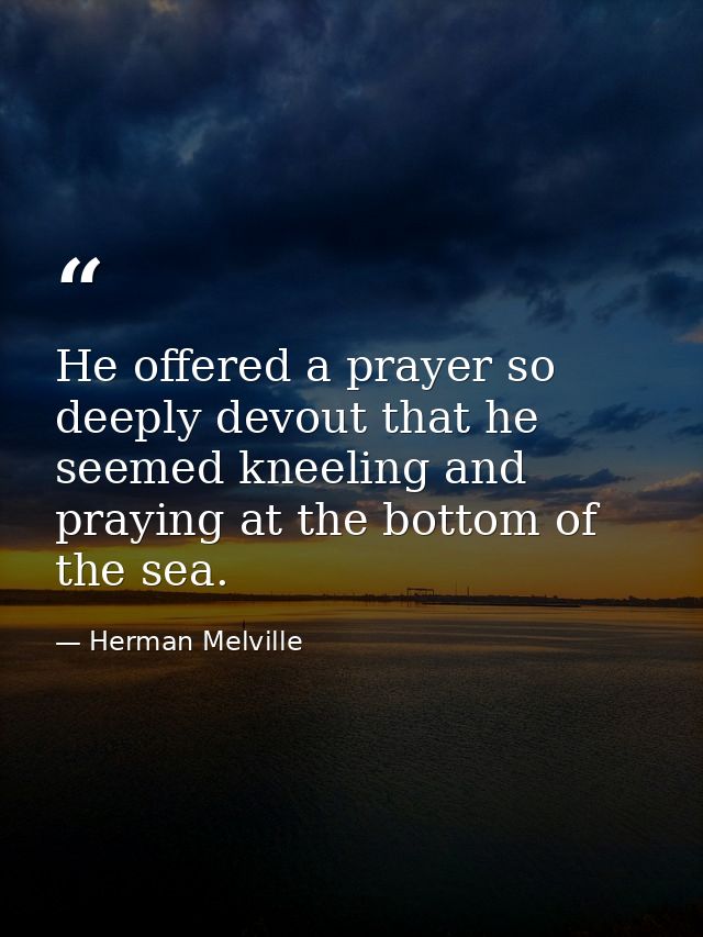 He offered a prayer so deeply devout that he seemed kneeling and praying at the bottom of the sea. — Herman Melville