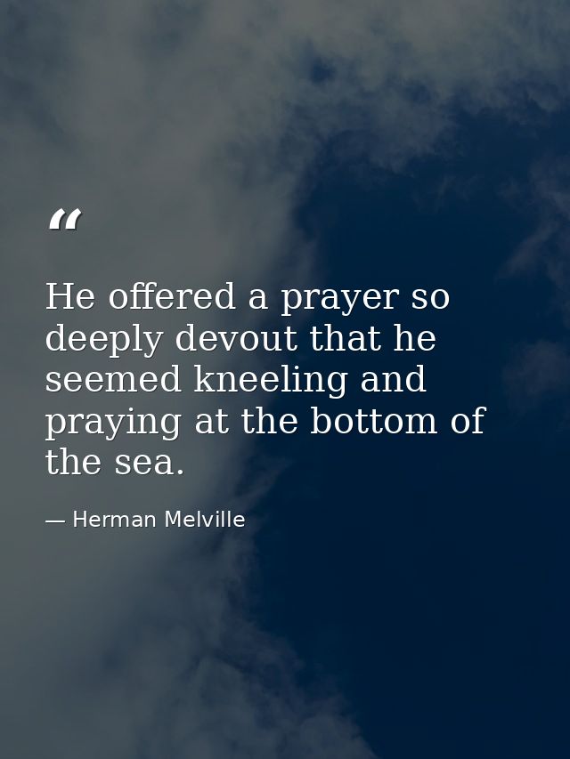 He offered a prayer so deeply devout that he seemed kneeling and praying at the bottom of the sea. — Herman Melville