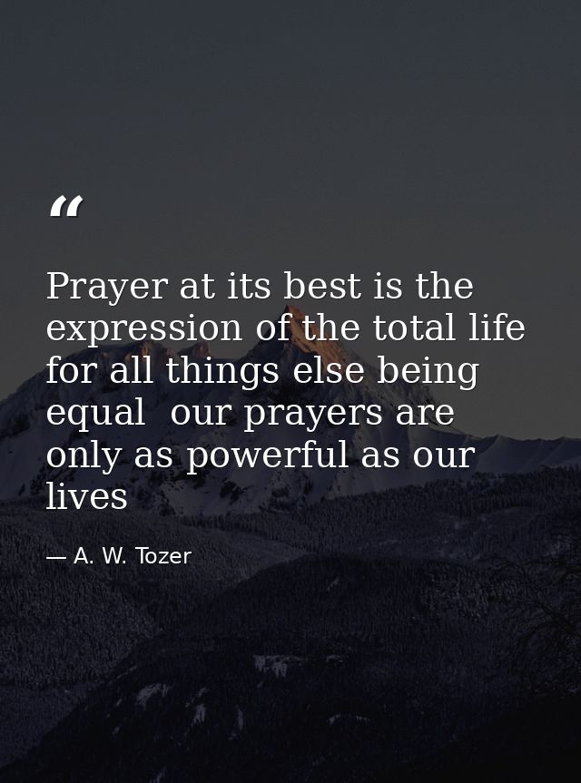 Prayer at its best is the expression of the total life  for all things else being equal  our prayers are only as powerfu — A. W. Tozer