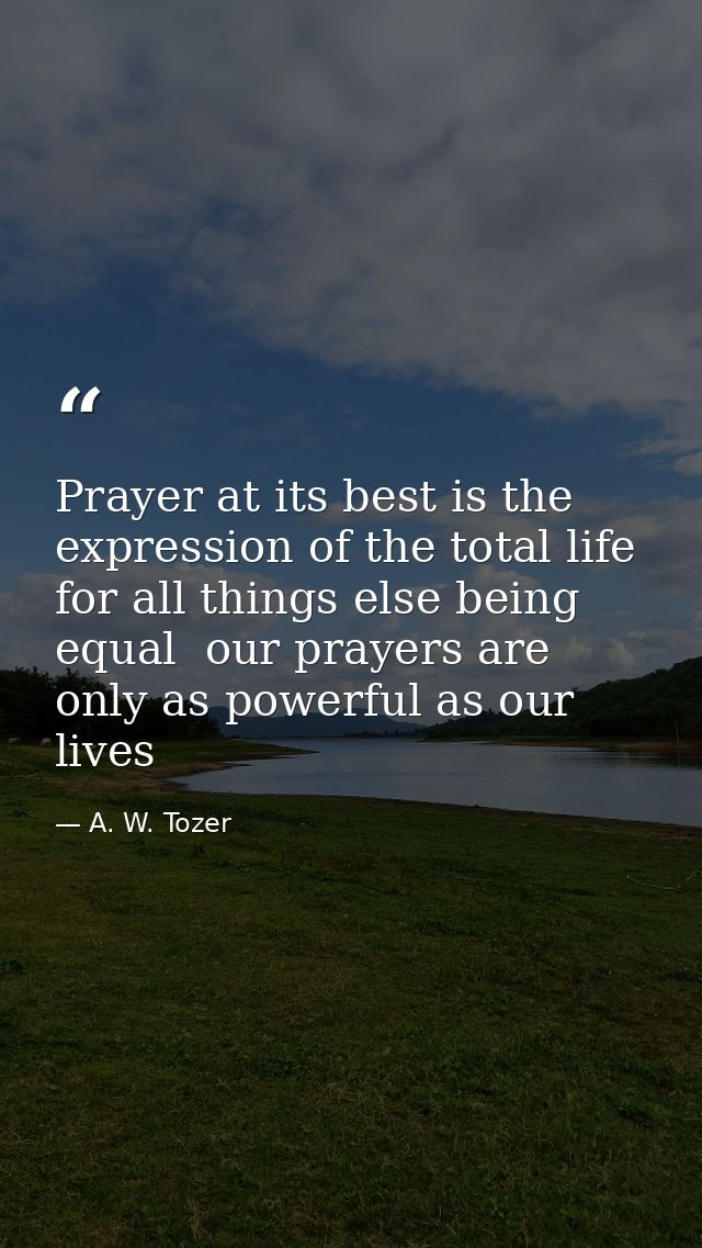 Prayer at its best is the expression of the total life  for all things else being equal  our prayers are only as powerfu — A. W. Tozer