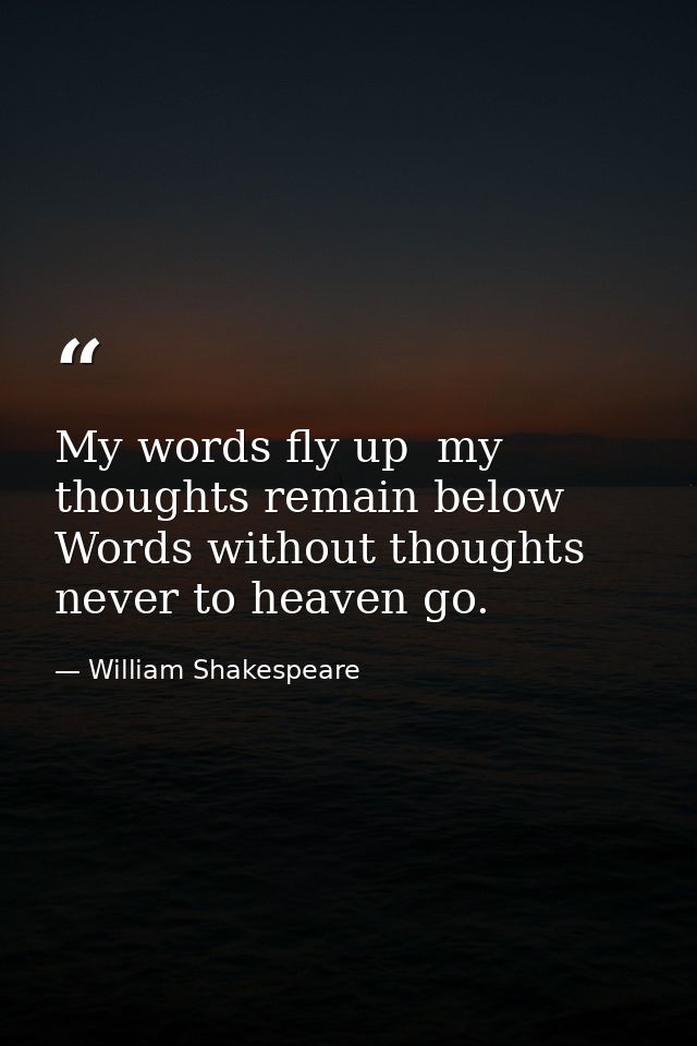 My words fly up  my thoughts remain below  Words without thoughts never to heaven go. — William Shakespeare