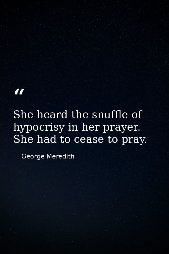 She heard the snuffle of hypocrisy in her prayer. She had to cease to pray. — George Meredith