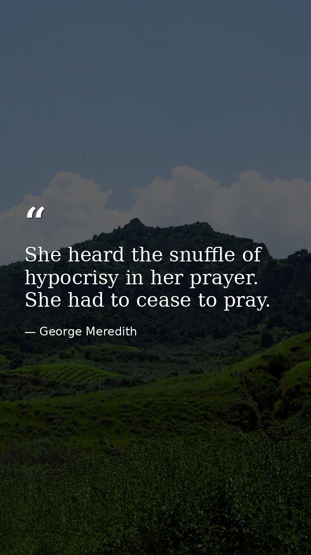 She heard the snuffle of hypocrisy in her prayer. She had to cease to pray. — George Meredith