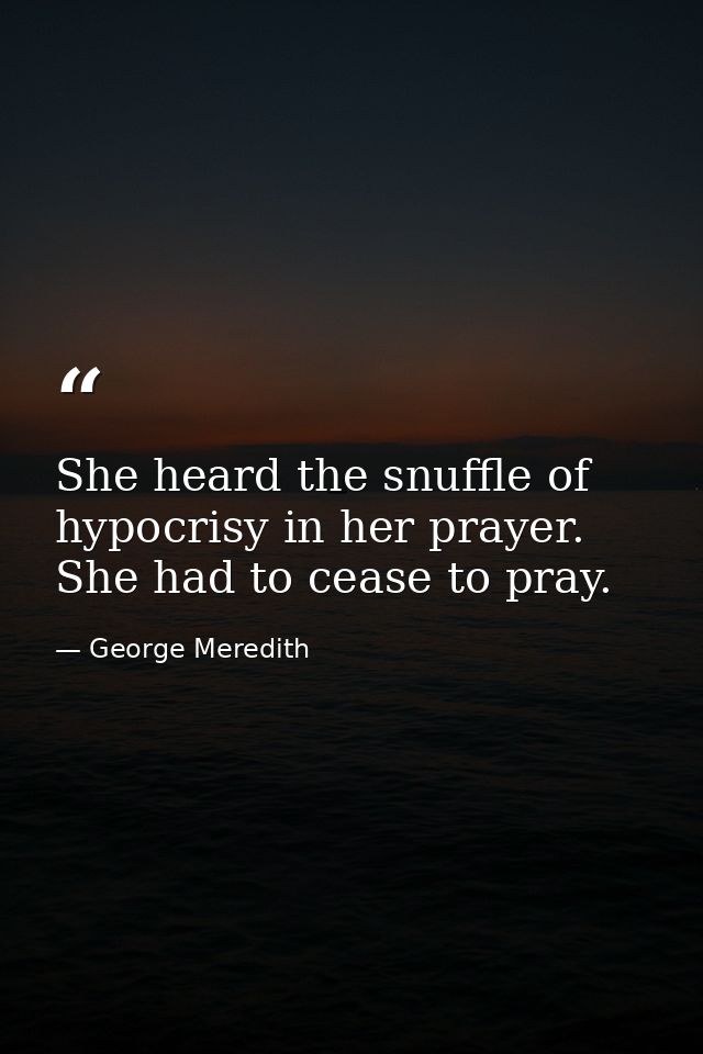 She heard the snuffle of hypocrisy in her prayer. She had to cease to pray. — George Meredith