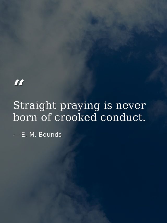 Straight praying is never born of crooked conduct. — E. M. Bounds
