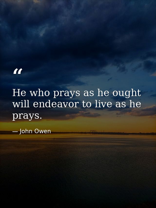 He who prays as he ought  will endeavor to live as he prays. — John Owen