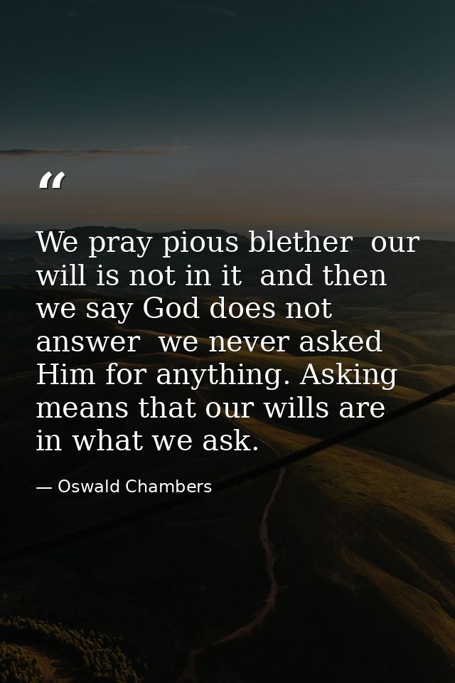 We pray pious blether  our will is not in it  and then we say God does not answer  we never asked Him for anything. Aski — Oswald Chambers
